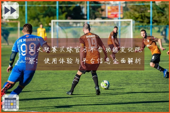 五大联赛买球官方平台功能变化观察：使用体验与平台信息全面解析
