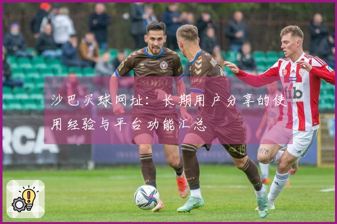 沙巴买球网址：长期用户分享的使用经验与平台功能汇总