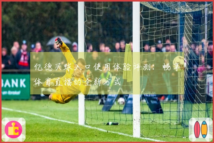 亿德买球入口使用体验评测：畅享体育直播的全新方式