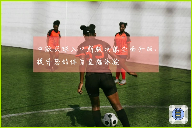 中欧买球入口新版功能全面升级，提升您的体育直播体验