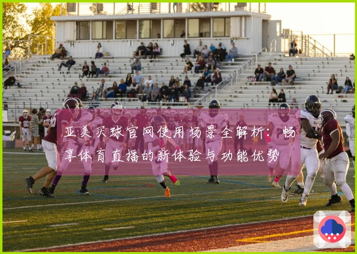 亚美买球官网使用场景全解析：畅享体育直播的新体验与功能优势