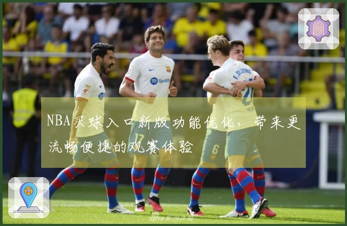 NBA买球入口新版功能优化，带来更流畅便捷的观赛体验