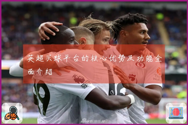 英超买球平台的核心优势及功能全面介绍