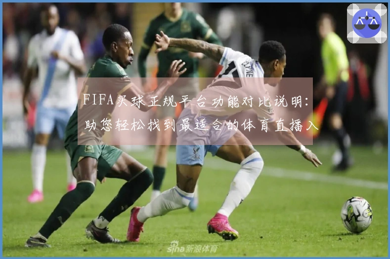 FIFA买球正规平台功能对比说明：助您轻松找到最适合的体育直播入口