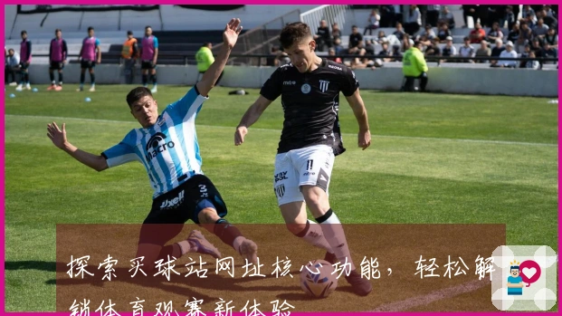 探索买球站网址核心功能，轻松解锁体育观赛新体验