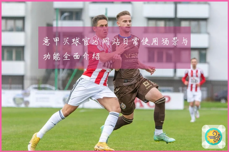 意甲买球官方网站日常使用场景与功能全面介绍