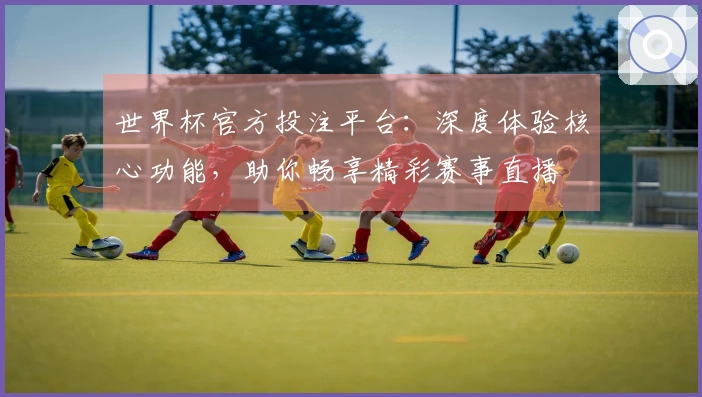 世界杯官方投注平台：深度体验核心功能，助你畅享精彩赛事直播