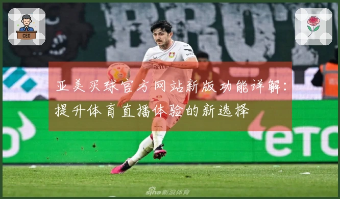亚美买球官方网站新版功能详解：提升体育直播体验的新选择