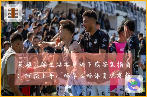 英超买球主站客户端下载安装指南：轻松上手，畅享流畅体育观赛新体验