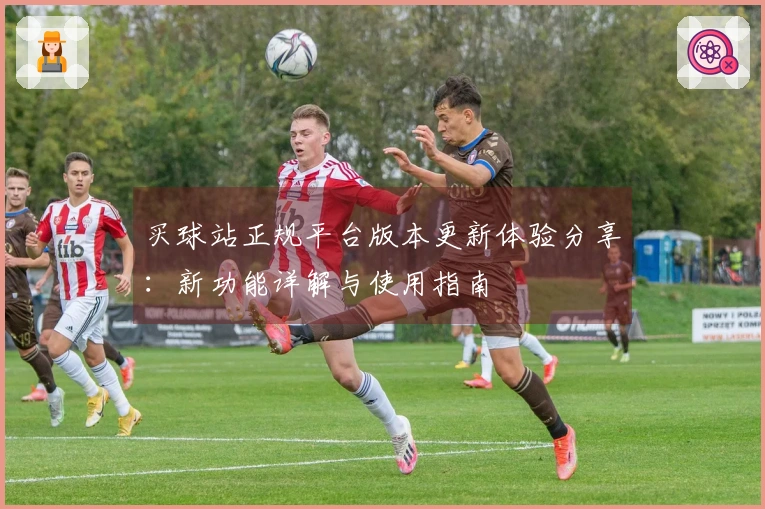 买球站正规平台版本更新体验分享：新功能详解与使用指南