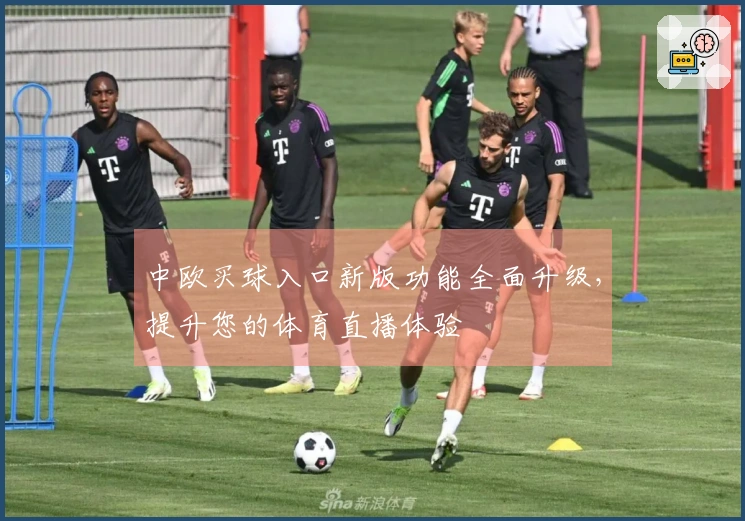 中欧买球入口新版功能全面升级，提升您的体育直播体验