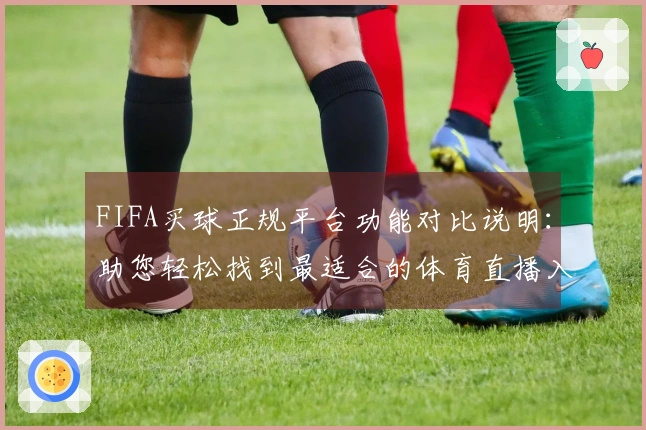 FIFA买球正规平台功能对比说明：助您轻松找到最适合的体育直播入口