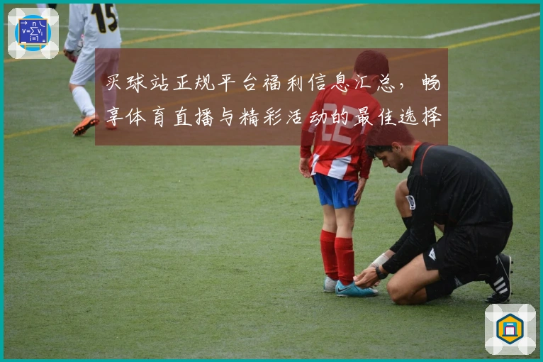 买球站正规平台福利信息汇总，畅享体育直播与精彩活动的最佳选择