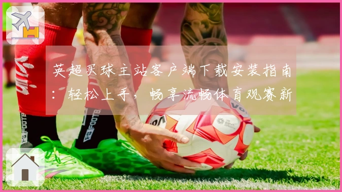 英超买球主站客户端下载安装指南：轻松上手，畅享流畅体育观赛新体验