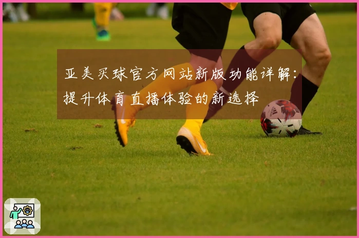 亚美买球官方网站新版功能详解：提升体育直播体验的新选择