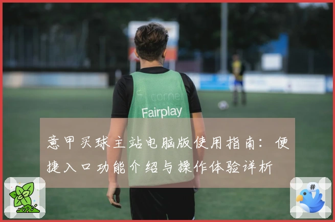意甲买球主站电脑版使用指南：便捷入口功能介绍与操作体验详析