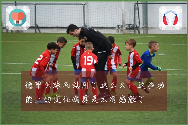 德甲买球网站用了这么久，这些功能上的变化我真是太有感触了