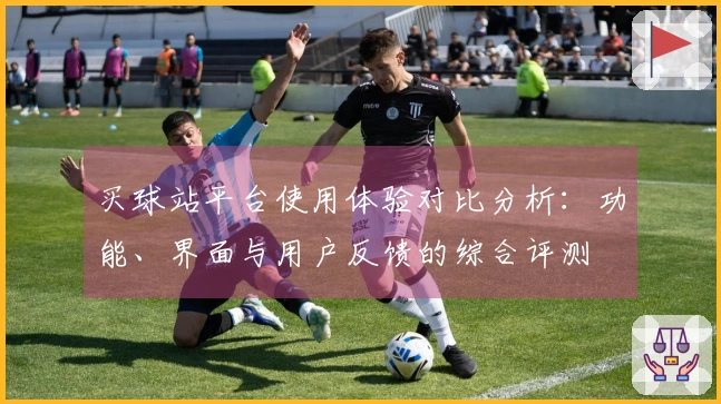 买球站平台使用体验对比分析：功能、界面与用户反馈的综合评测