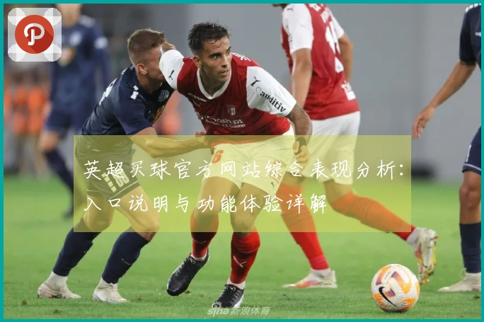 英超买球官方网站综合表现分析：入口说明与功能体验详解