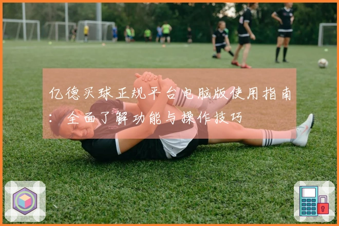亿德买球正规平台电脑版使用指南：全面了解功能与操作技巧