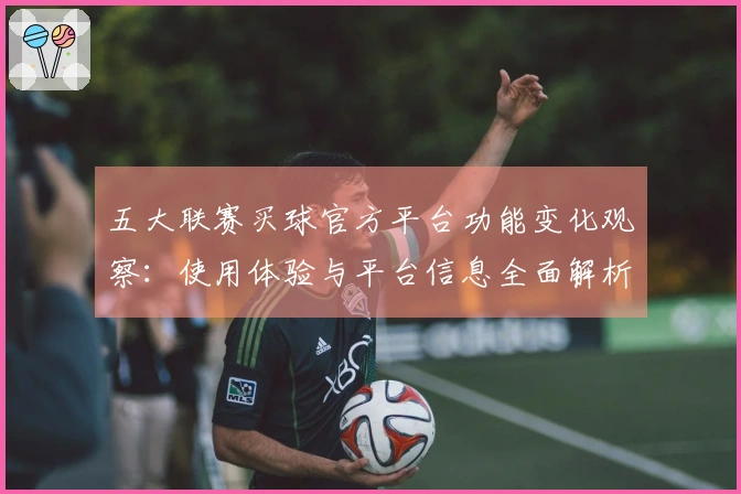 五大联赛买球官方平台功能变化观察：使用体验与平台信息全面解析