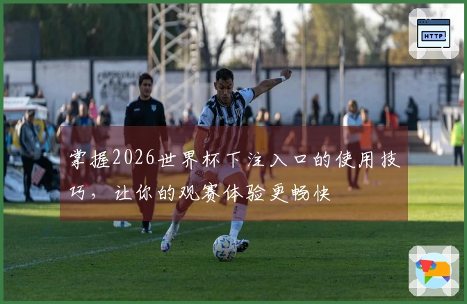 掌握2026世界杯下注入口的使用技巧，让你的观赛体验更畅快
