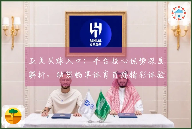 亚美买球入口：平台核心优势深度解析，助您畅享体育直播精彩体验