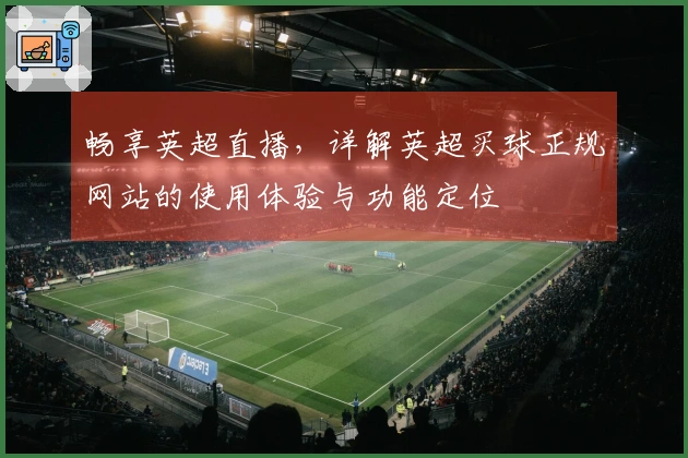 畅享英超直播，详解英超买球正规网站的使用体验与功能定位