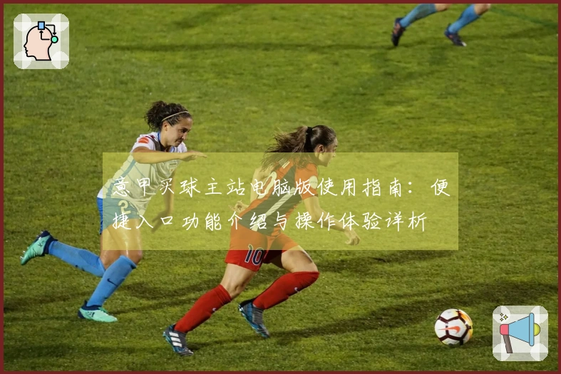 意甲买球主站电脑版使用指南：便捷入口功能介绍与操作体验详析