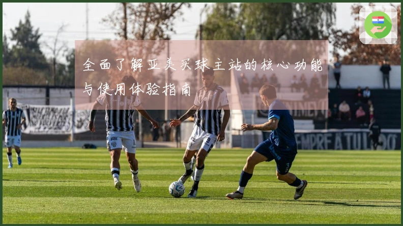 全面了解亚美买球主站的核心功能与使用体验指南